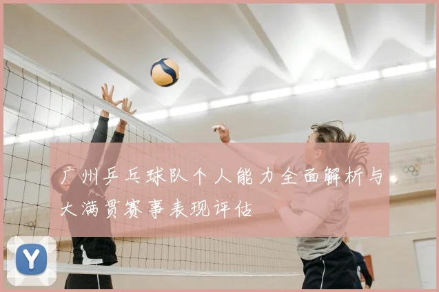 广州乒乓球队个人能力全面解析与大满贯赛事表现评估