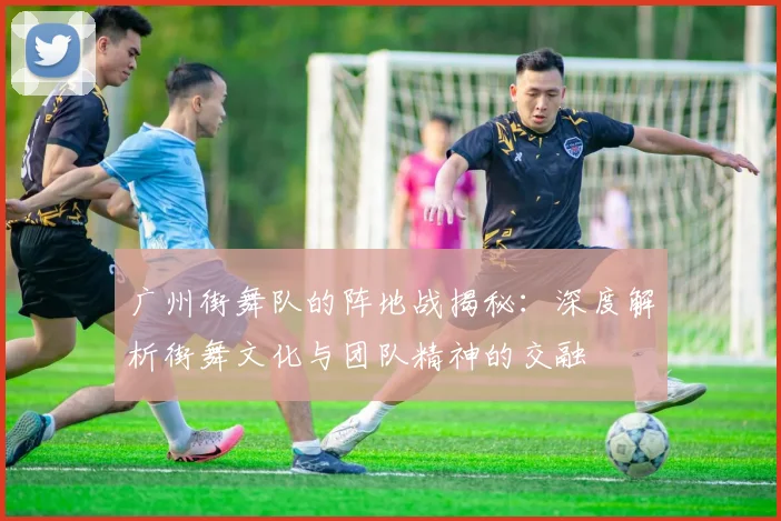 广州街舞队的阵地战揭秘：深度解析街舞文化与团队精神的交融
