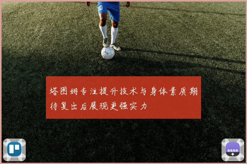 塔图姆专注提升技术与身体素质期待复出后展现更强实力