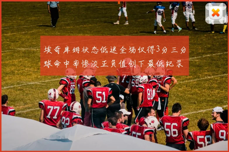 埃奇库姆状态低迷全场仅得3分三分球命中率惨淡正负值创下最低纪录