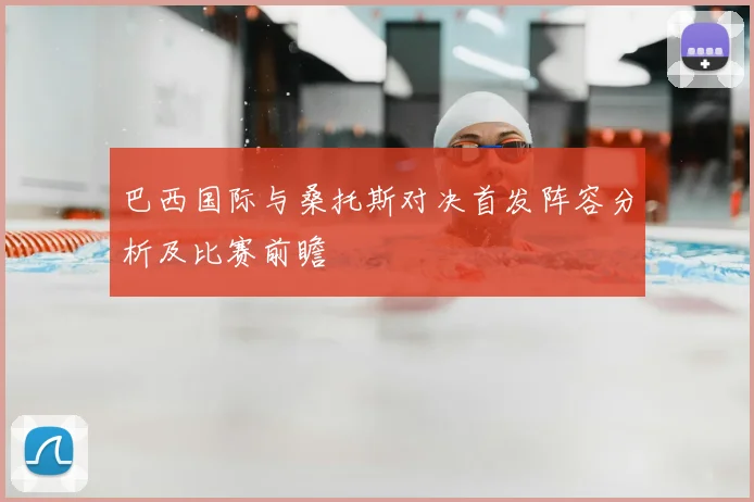 巴西国际与桑托斯对决首发阵容分析及比赛前瞻