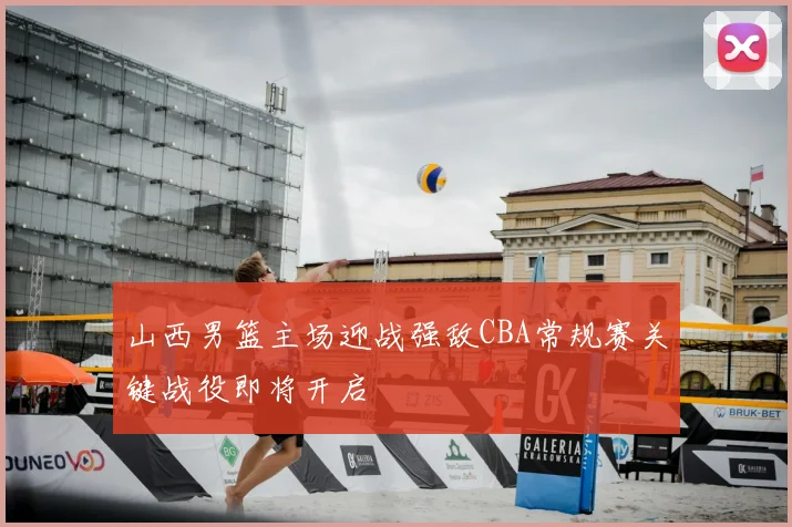 山西男篮主场迎战强敌CBA常规赛关键战役即将开启